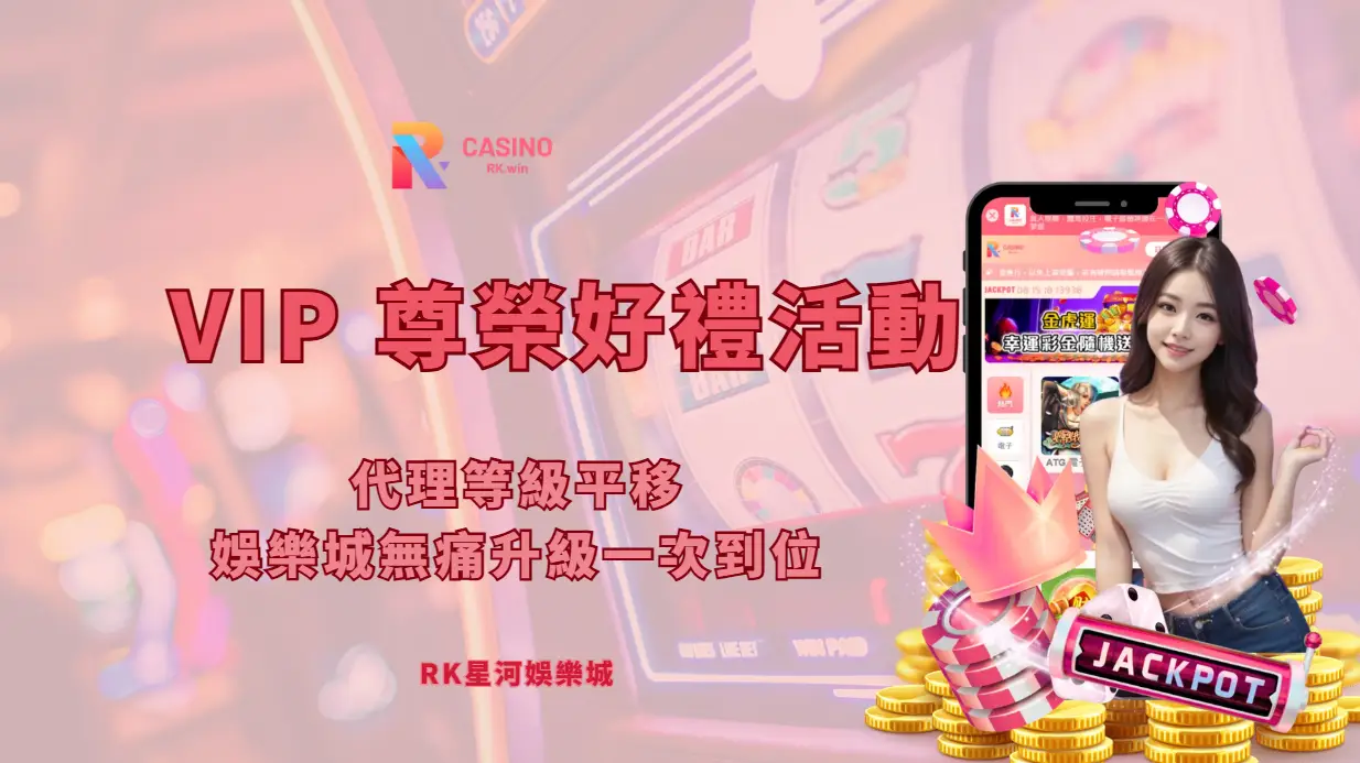 RK星河娛樂城 VIP 尊榮好禮活動｜代理等級平移、娛樂城無痛升級一次到位
